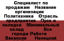 Специалист по продажам › Название организации ­ Политехника › Отрасль предприятия ­ Пуск и наладка › Минимальный оклад ­ 25 000 - Все города Работа » Вакансии   . Ненецкий АО,Пылемец д.